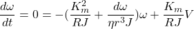 \begin{equation*}  \frac{d\omega}{dt} = 0 = -(\frac{K_m^2}{RJ} + \frac{d\omega}{\eta r^3J})\omega + \frac{K_m}{RJ} V \end{equation*}